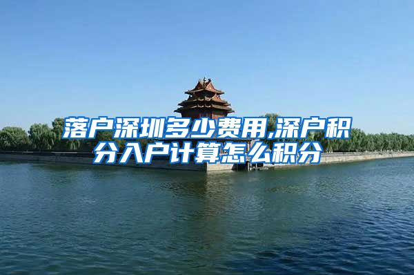 落户深圳多少费用,深户积分入户计算怎么积分