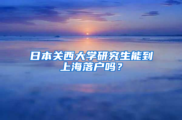 日本关西大学研究生能到上海落户吗？