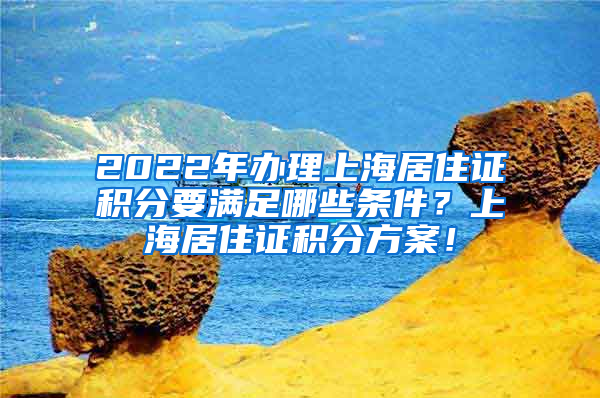 2022年办理上海居住证积分要满足哪些条件？上海居住证积分方案！