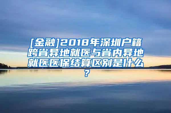 [金融]2018年深圳户籍跨省异地就医与省内异地就医医保结算区别是什么？