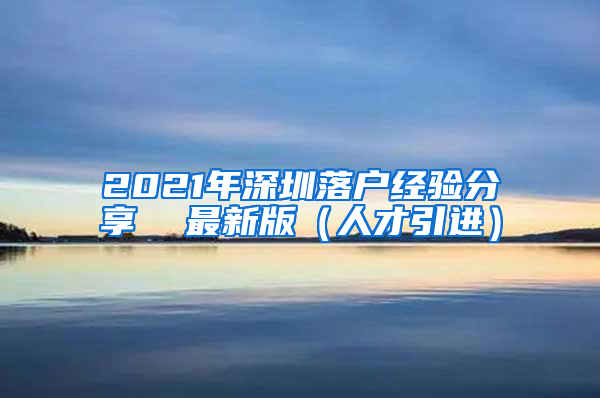 2021年深圳落户经验分享  最新版（人才引进）