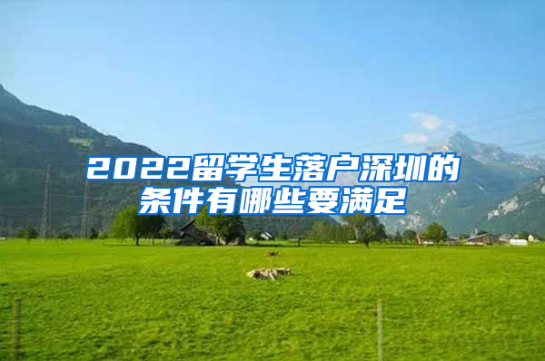 2022留学生落户深圳的条件有哪些要满足