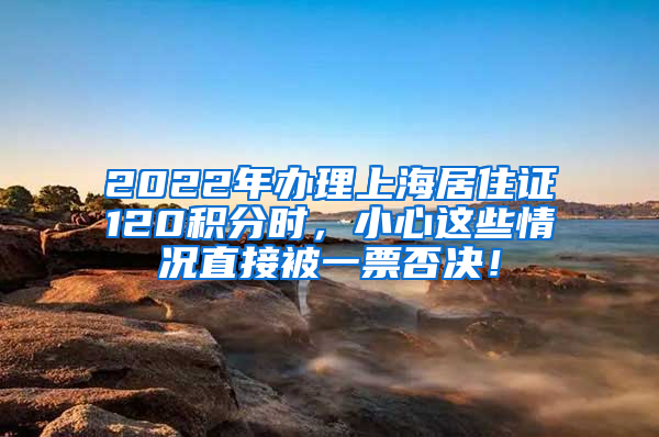 2022年办理上海居住证120积分时，小心这些情况直接被一票否决！