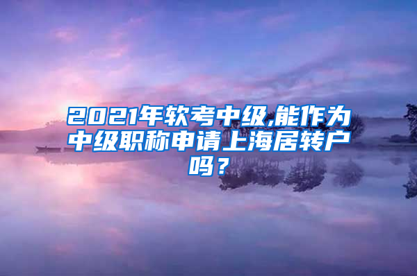 2021年软考中级,能作为中级职称申请上海居转户吗？