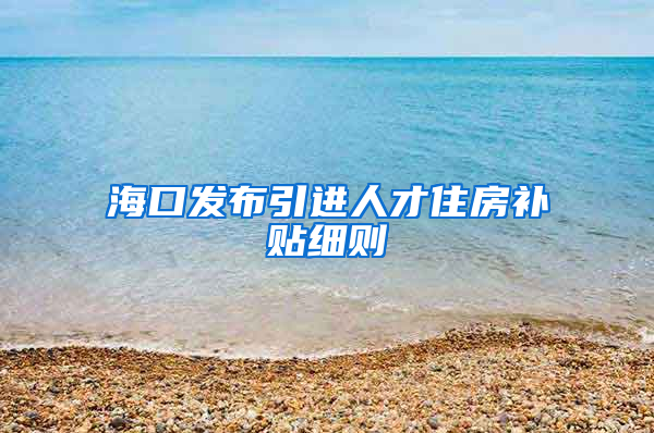 海口发布引进人才住房补贴细则