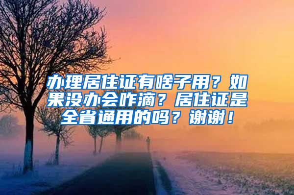 办理居住证有啥子用？如果没办会咋滴？居住证是全省通用的吗？谢谢！