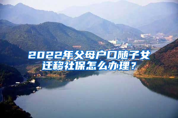 2022年父母户口随子女迁移社保怎么办理？