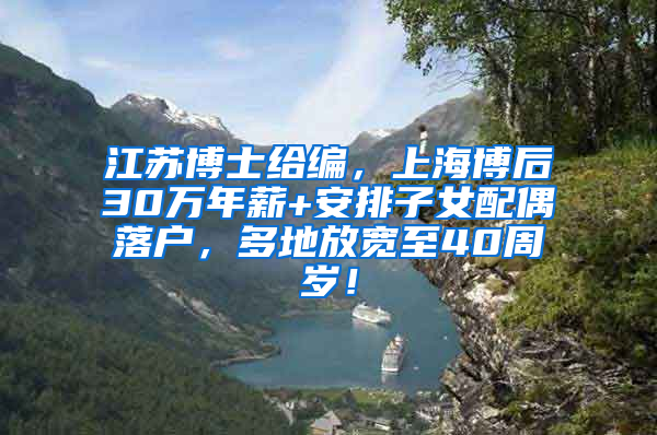 江苏博士给编，上海博后30万年薪+安排子女配偶落户，多地放宽至40周岁！