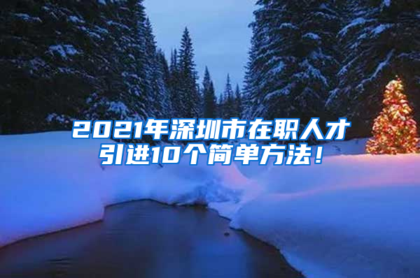 2021年深圳市在职人才引进10个简单方法！