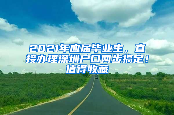 2021年应届毕业生，直接办理深圳户口两步搞定！值得收藏