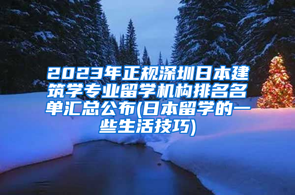 2023年正规深圳日本建筑学专业留学机构排名名单汇总公布(日本留学的一些生活技巧)