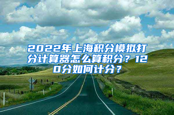 2022年上海积分模拟打分计算器怎么算积分？120分如何计分？