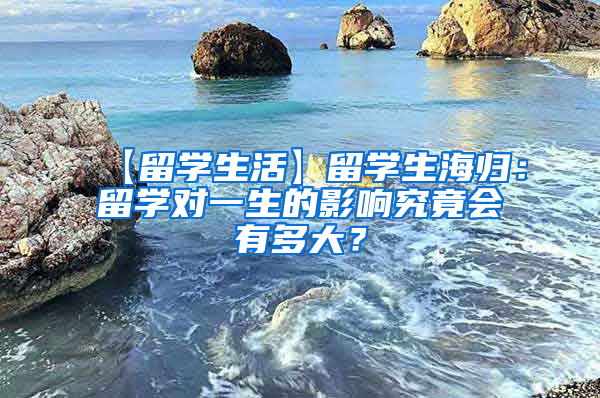 【留学生活】留学生海归：留学对一生的影响究竟会有多大？