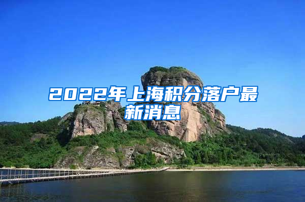 2022年上海积分落户最新消息