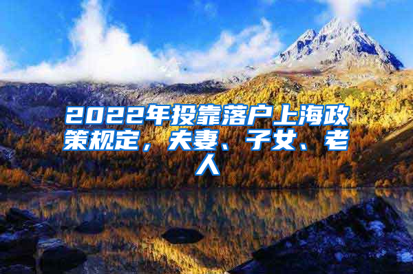 2022年投靠落户上海政策规定，夫妻、子女、老人