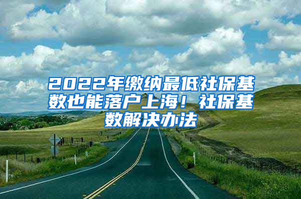 2022年缴纳最低社保基数也能落户上海！社保基数解决办法