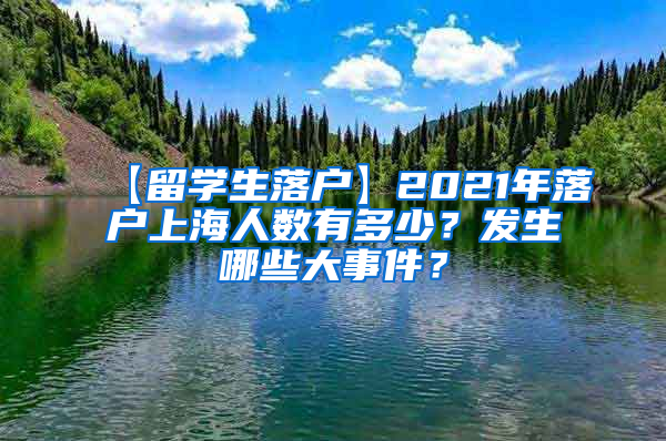 【留学生落户】2021年落户上海人数有多少？发生哪些大事件？