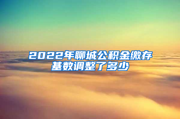 2022年聊城公积金缴存基数调整了多少