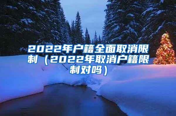 2022年户籍全面取消限制（2022年取消户籍限制对吗）