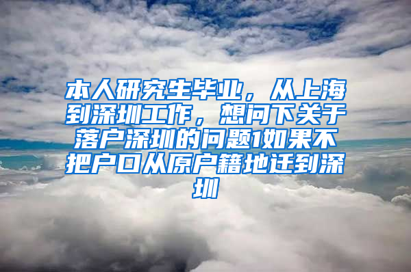 本人研究生毕业，从上海到深圳工作，想问下关于落户深圳的问题1如果不把户口从原户籍地迁到深圳