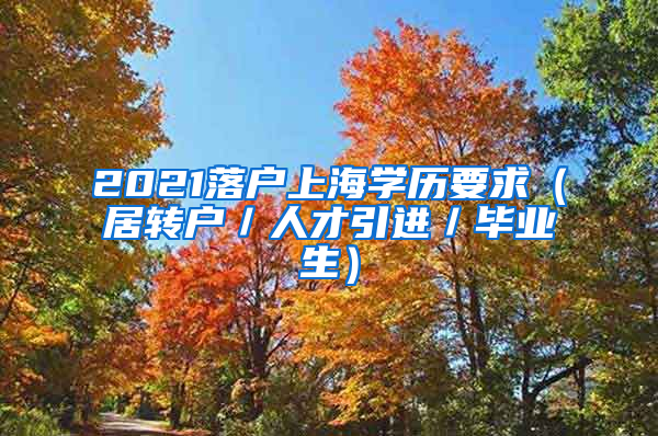 2021落户上海学历要求（居转户／人才引进／毕业生）