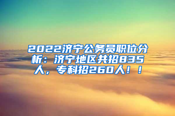 2022济宁公务员职位分析：济宁地区共招835人，专科招260人！！