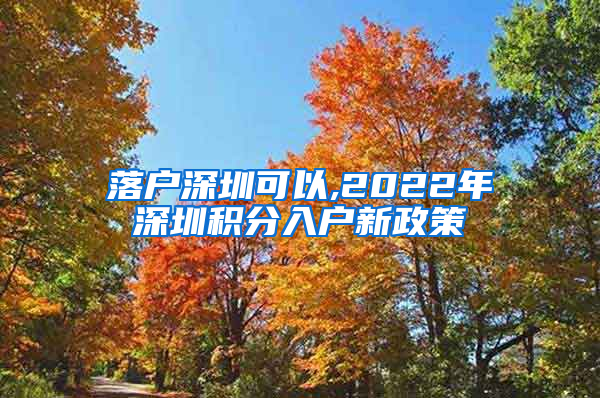 落户深圳可以,2022年深圳积分入户新政策