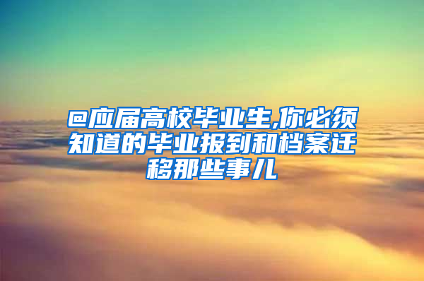 @应届高校毕业生,你必须知道的毕业报到和档案迁移那些事儿