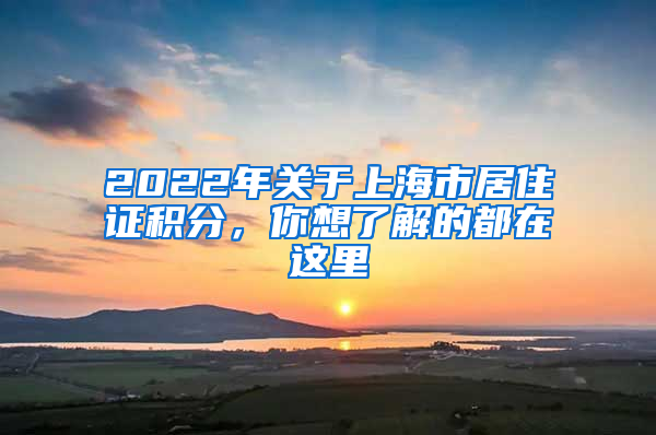 2022年关于上海市居住证积分，你想了解的都在这里