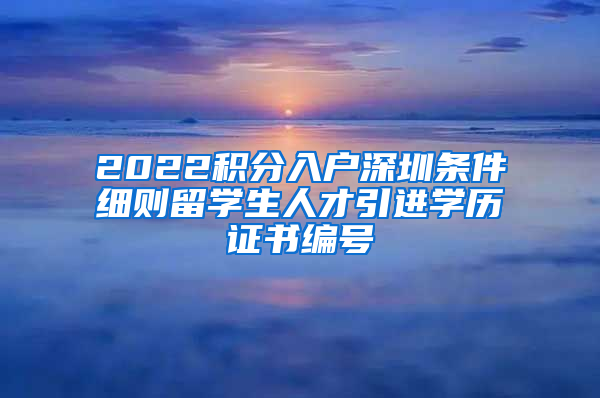 2022积分入户深圳条件细则留学生人才引进学历证书编号