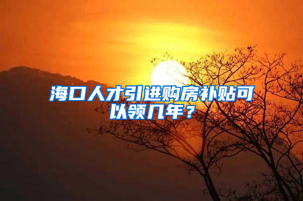 海口人才引进购房补贴可以领几年？