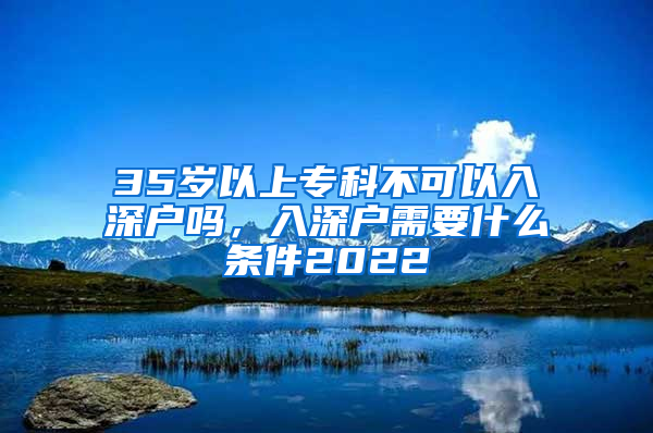 35岁以上专科不可以入深户吗，入深户需要什么条件2022