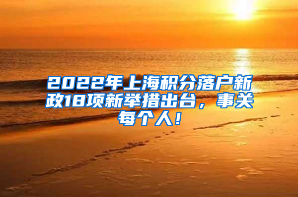 2022年上海积分落户新政18项新举措出台，事关每个人！