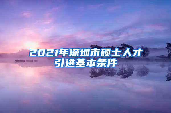 2021年深圳市硕士人才引进基本条件