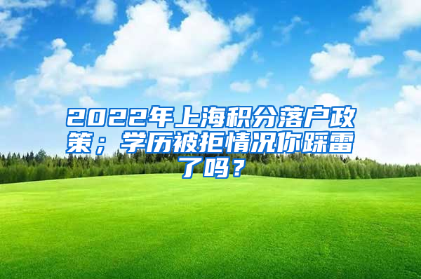 2022年上海积分落户政策；学历被拒情况你踩雷了吗？