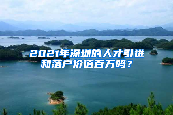 2021年深圳的人才引进和落户价值百万吗？