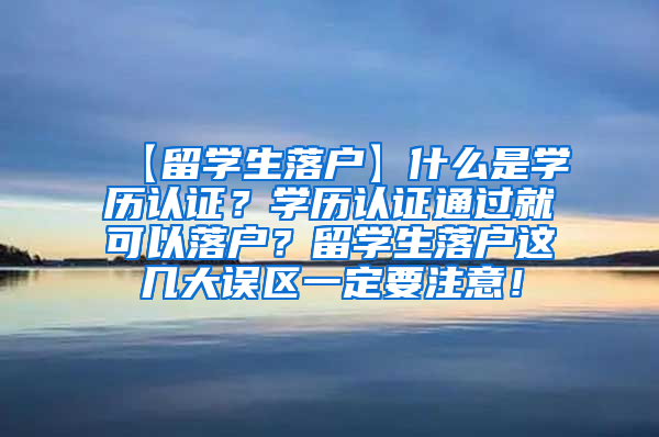 【留学生落户】什么是学历认证？学历认证通过就可以落户？留学生落户这几大误区一定要注意！