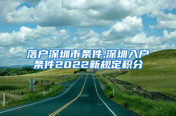 落户深圳市条件,深圳入户条件2022新规定积分