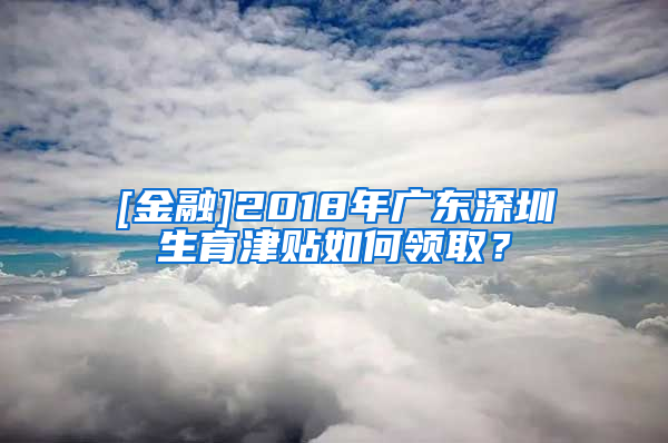 [金融]2018年广东深圳生育津贴如何领取？