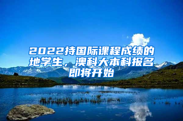 2022持国际课程成绩的內地学生，澳科大本科报名即将开始