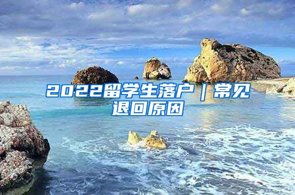 2022留学生落户｜常见退回原因