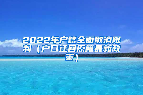 2022年户籍全面取消限制（户口迁回原籍最新政策）