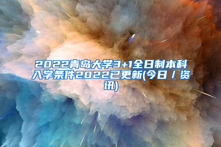 2022青岛大学3+1全日制本科入学条件2022已更新(今日／资讯)