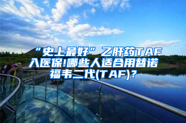 “史上最好”乙肝药TAF入医保!哪些人适合用替诺福韦二代(TAF)？