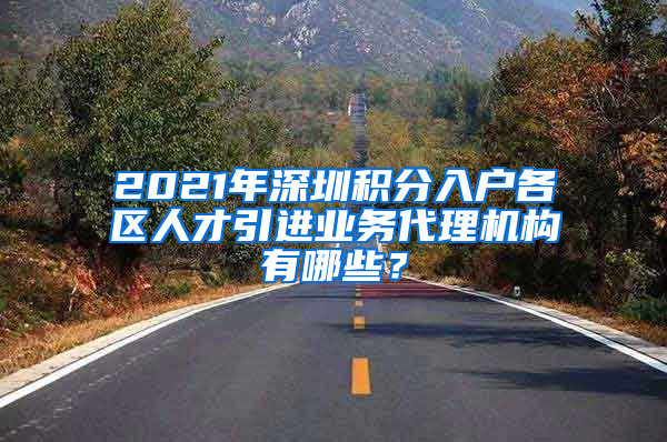 2021年深圳积分入户各区人才引进业务代理机构有哪些？