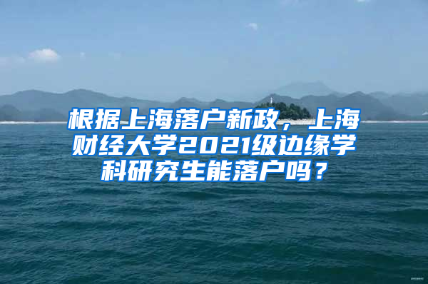 根据上海落户新政，上海财经大学2021级边缘学科研究生能落户吗？