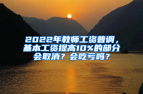 2022年教师工资普调，基本工资提高10%的部分会取消？会吃亏吗？