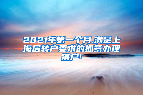 2021年第一个月,满足上海居转户要求的抓紧办理落户!