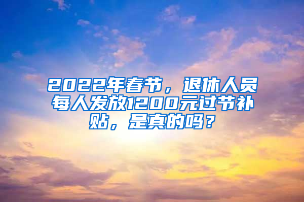 2022年春节，退休人员每人发放1200元过节补贴，是真的吗？