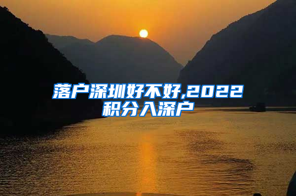 落户深圳好不好,2022积分入深户